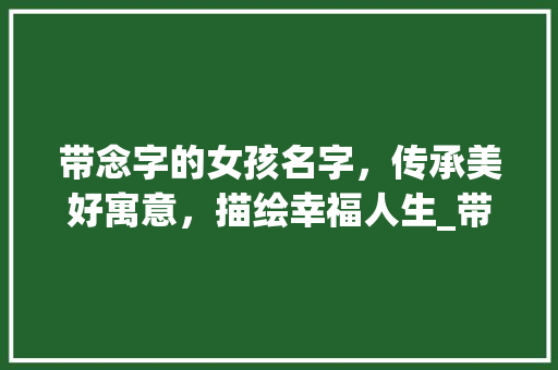 带念字的女孩名字，传承美好寓意，描绘幸福人生_带念字的女孩名字意思6