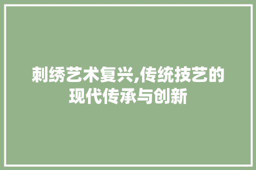 刺绣艺术复兴,传统技艺的现代传承与创新