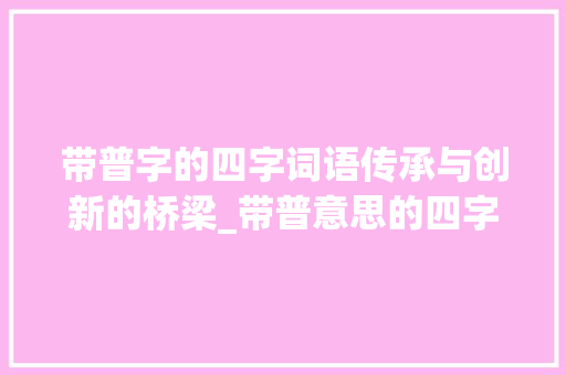 带普字的四字词语传承与创新的桥梁_带普意思的四字词语
