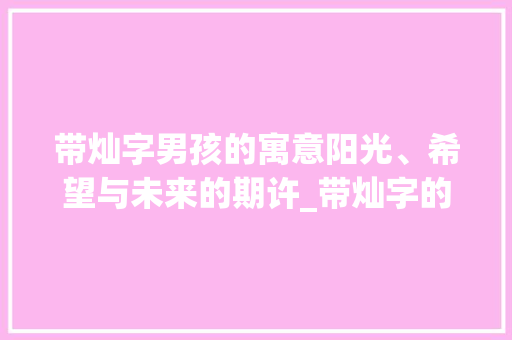 带灿字男孩的寓意阳光、希望与未来的期许_带灿字的男孩是什么意思