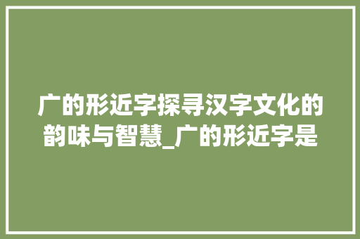 广的形近字探寻汉字文化的韵味与智慧_广的形近字是什么意思 短语