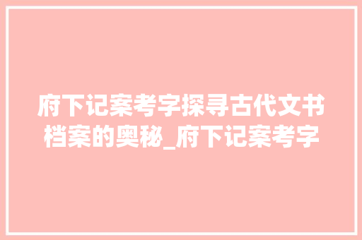 府下记案考字探寻古代文书档案的奥秘_府下记案考字的记的意思
