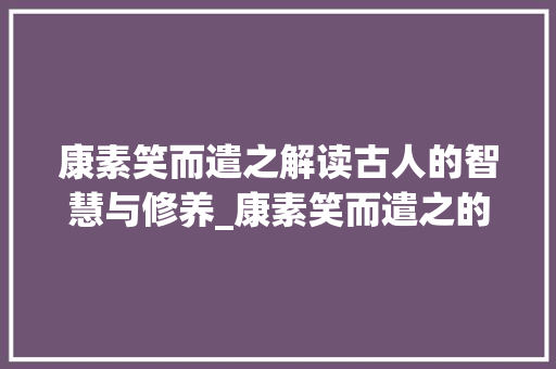 康素笑而遣之解读古人的智慧与修养_康素笑而遣之的字的意思