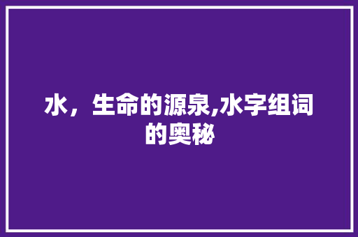 水，生命的源泉,水字组词的奥秘