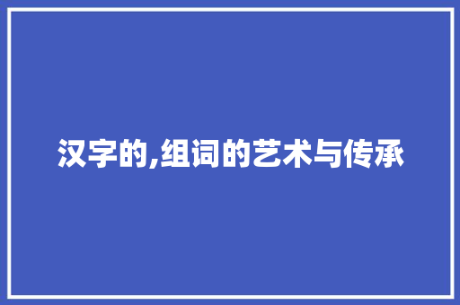 汉字的,组词的艺术与传承