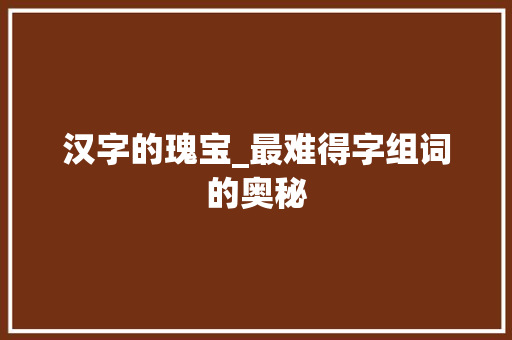 汉字的瑰宝_最难得字组词的奥秘