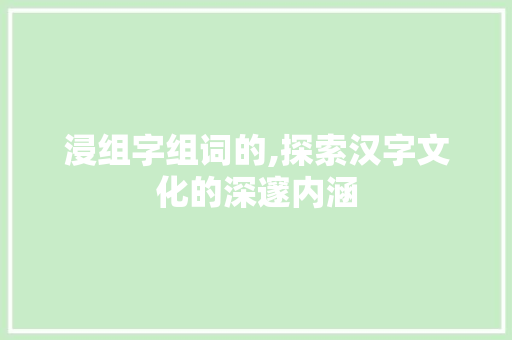 浸组字组词的,探索汉字文化的深邃内涵