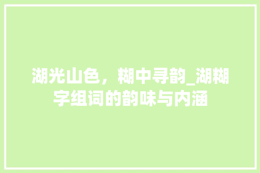 湖光山色，糊中寻韵_湖糊字组词的韵味与内涵