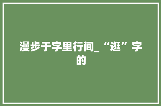 漫步于字里行间_“逛”字的