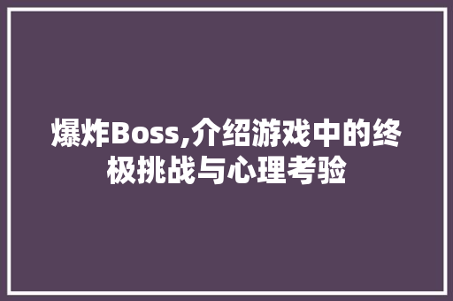 爆炸Boss,介绍游戏中的终极挑战与心理考验