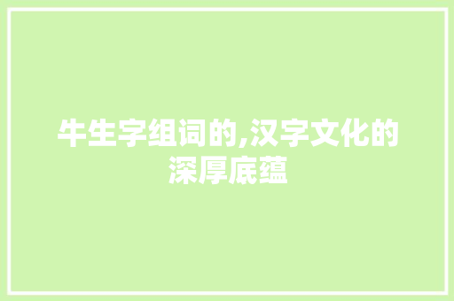 牛生字组词的,汉字文化的深厚底蕴