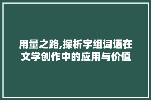 用量之路,探析字组词语在文学创作中的应用与价值