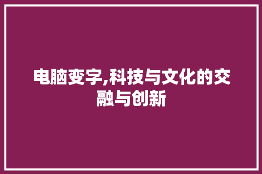 电脑变字,科技与文化的交融与创新
