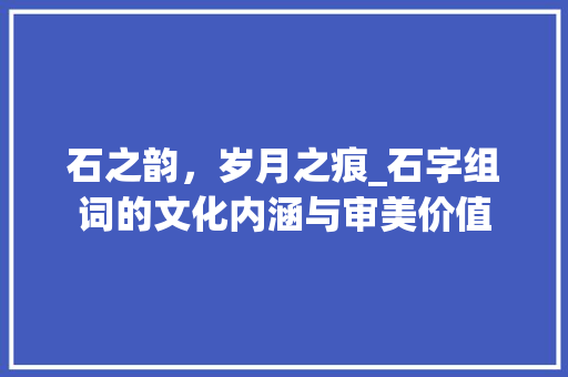 石之韵，岁月之痕_石字组词的文化内涵与审美价值