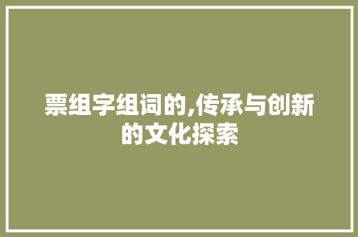 票组字组词的,传承与创新的文化探索