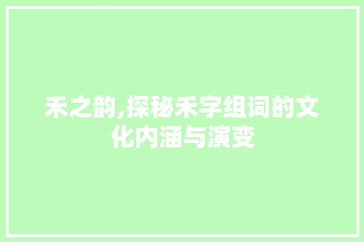 禾之韵,探秘禾字组词的文化内涵与演变