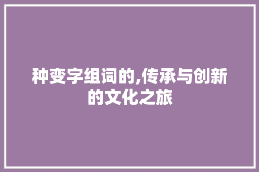 种变字组词的,传承与创新的文化之旅