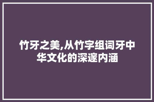 竹牙之美,从竹字组词牙中华文化的深邃内涵