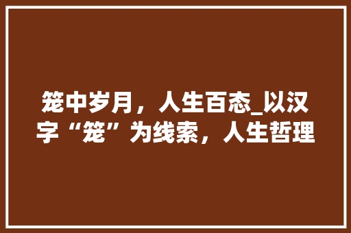 笼中岁月，人生百态_以汉字“笼”为线索，人生哲理