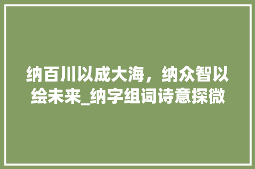 纳百川以成大海，纳众智以绘未来_纳字组词诗意探微