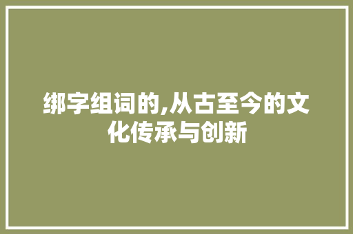 绑字组词的,从古至今的文化传承与创新