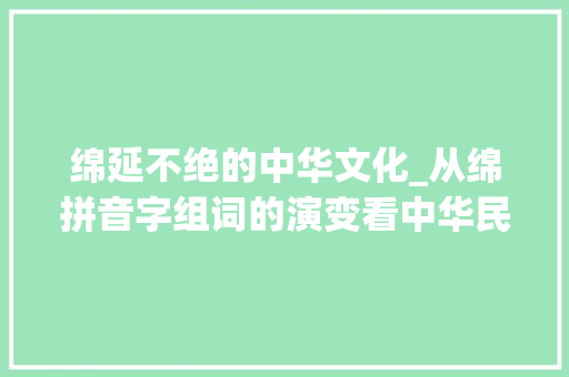 绵延不绝的中华文化_从绵拼音字组词的演变看中华民族的精神传承