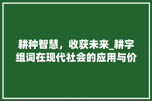 耕种智慧，收获未来_耕字组词在现代社会的应用与价值