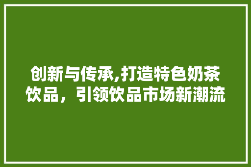 创新与传承,打造特色奶茶饮品，引领饮品市场新潮流 问答