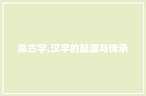 胤古字,汉字的起源与传承