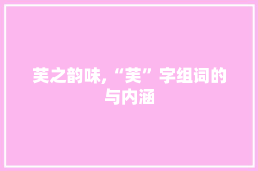 芙之韵味,“芙”字组词的与内涵