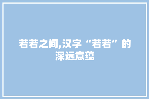 若若之间,汉字“若若”的深远意蕴