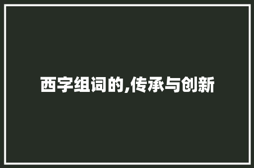 西字组词的,传承与创新