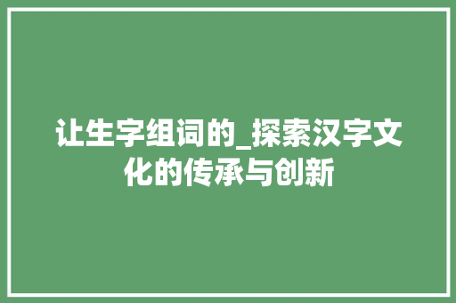 让生字组词的_探索汉字文化的传承与创新