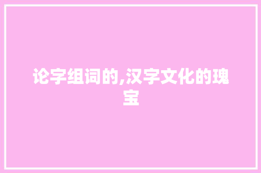 论字组词的,汉字文化的瑰宝