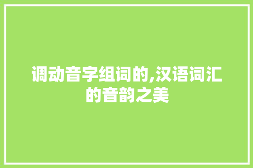 调动音字组词的,汉语词汇的音韵之美