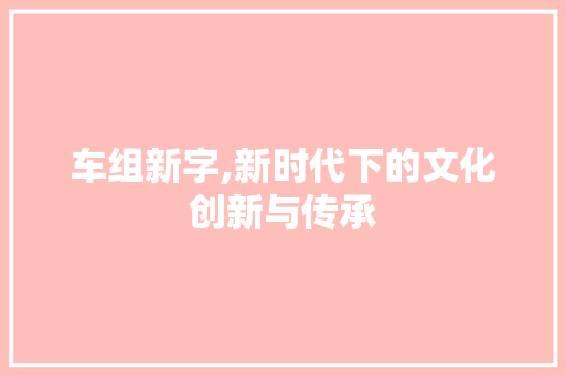 车组新字,新时代下的文化创新与传承 近义词汇