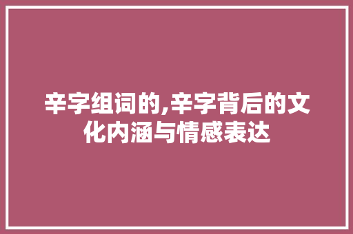 辛字组词的,辛字背后的文化内涵与情感表达