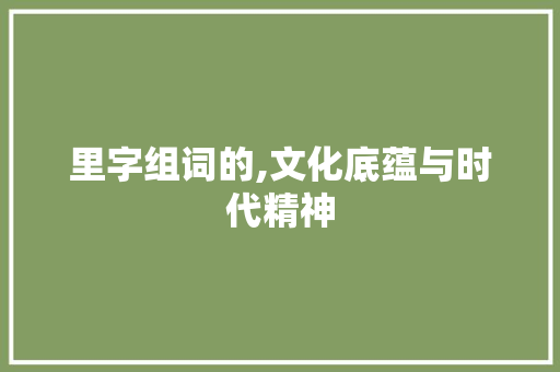 里字组词的,文化底蕴与时代精神