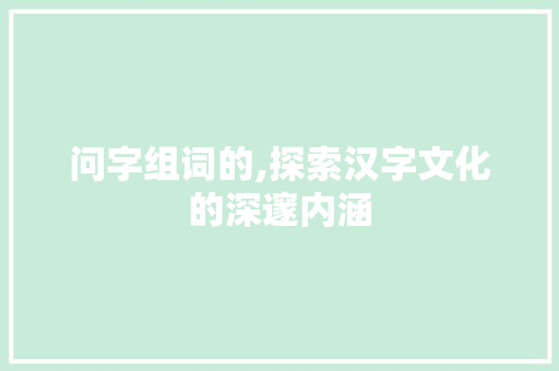 问字组词的,探索汉字文化的深邃内涵