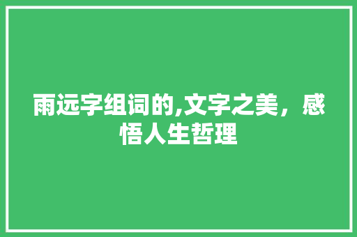 雨远字组词的,文字之美，感悟人生哲理