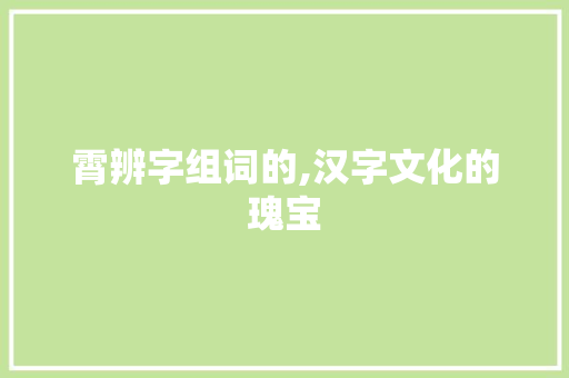 霄辨字组词的,汉字文化的瑰宝 反义词汇