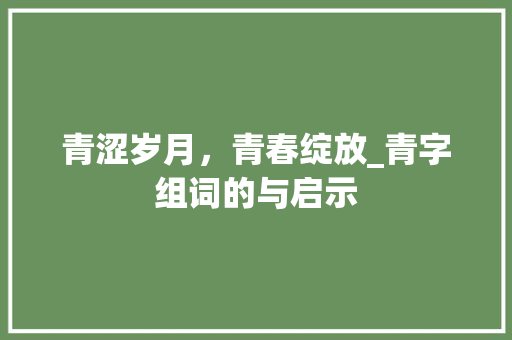 青涩岁月，青春绽放_青字组词的与启示