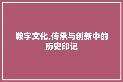 鞍字文化,传承与创新中的历史印记