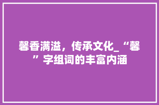 馨香满溢，传承文化_“馨”字组词的丰富内涵 成语汇编