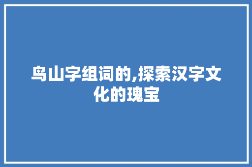 鸟山字组词的,探索汉字文化的瑰宝 成语汇编