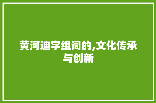 黄河迪字组词的,文化传承与创新 问答