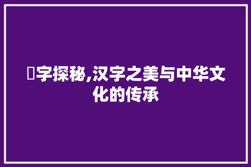 龘字探秘,汉字之美与中华文化的传承 近义词汇