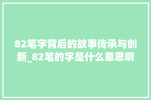 82笔字背后的故事传承与创新_82笔的字是什么意思啊