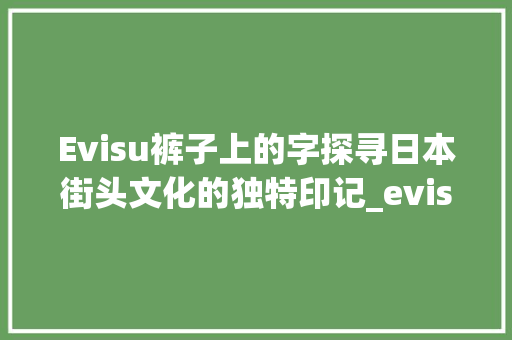 Evisu裤子上的字探寻日本街头文化的独特印记_evisu裤子上的字是什么意思