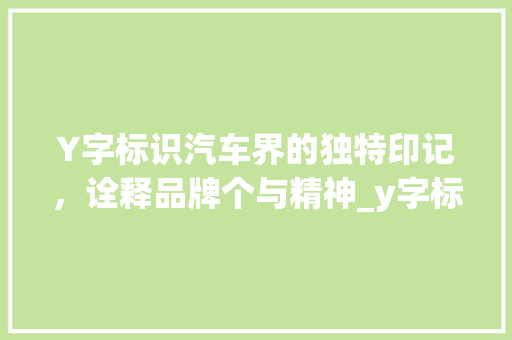 Y字标识汽车界的独特印记，诠释品牌个与精神_y字标识的车是什么意思